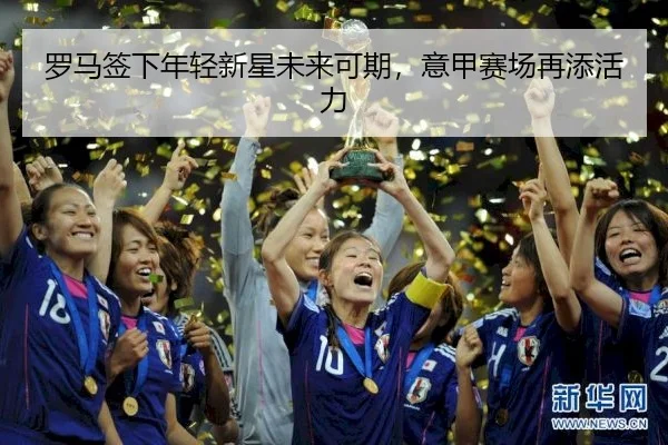 罗马签下年轻新星未来可期，意甲赛场再添活力